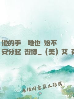 他的手漸漸地也開始不安分起來微博